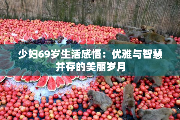 少妇69岁生活感悟：优雅与智慧并存的美丽岁月