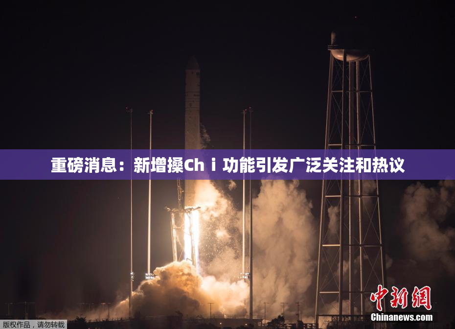 重磅消息：新增搡Chⅰ功能引发广泛关注和热议