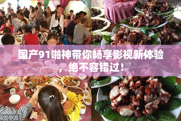 国产91啪神带你畅享影视新体验，绝不容错过！