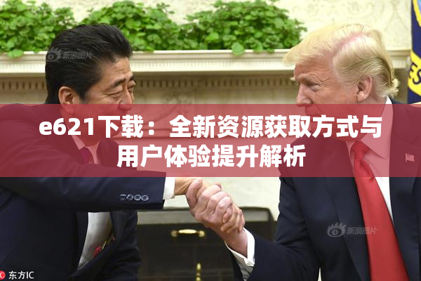 e621下载：全新资源获取方式与用户体验提升解析