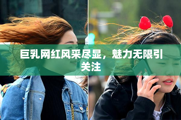 巨乳网红风采尽显，魅力无限引关注