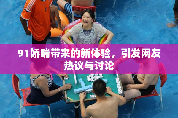 91娇喘带来的新体验，引发网友热议与讨论