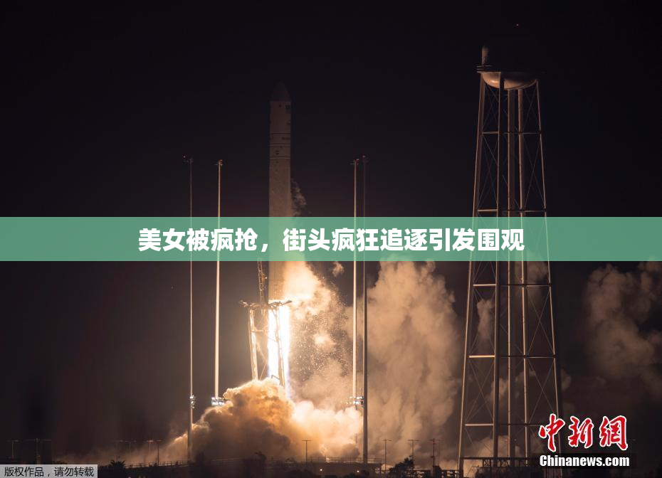 美女被疯抢，街头疯狂追逐引发围观