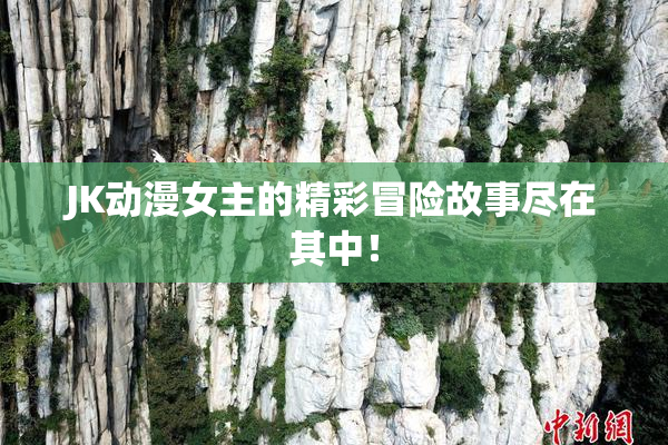 JK动漫女主的精彩冒险故事尽在其中！