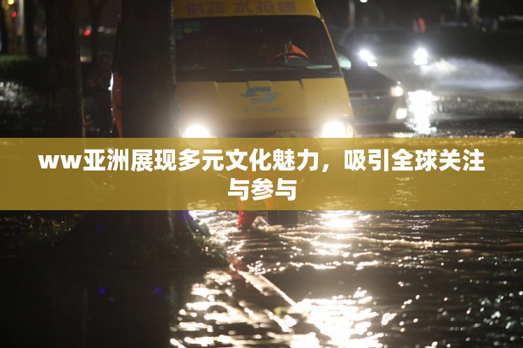 ww亚洲展现多元文化魅力，吸引全球关注与参与