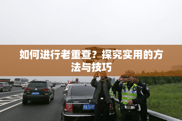 如何进行老重查？探究实用的方法与技巧