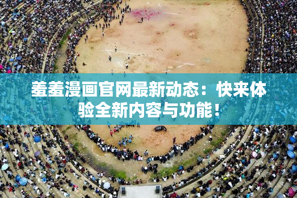 羞羞漫画官网最新动态：快来体验全新内容与功能！
