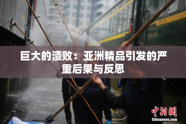 巨大的溃败：亚洲精品引发的严重后果与反思