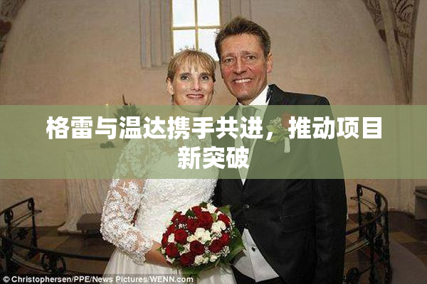格雷与温达携手共进，推动项目新突破