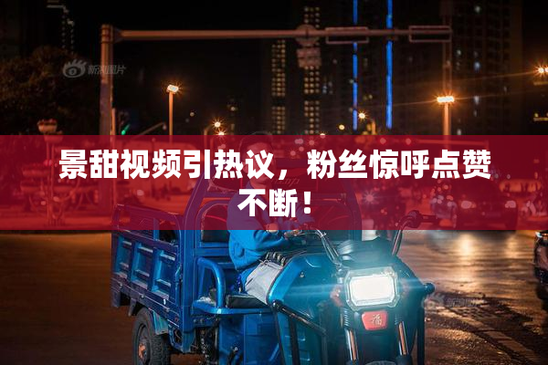 景甜视频引热议，粉丝惊呼点赞不断！