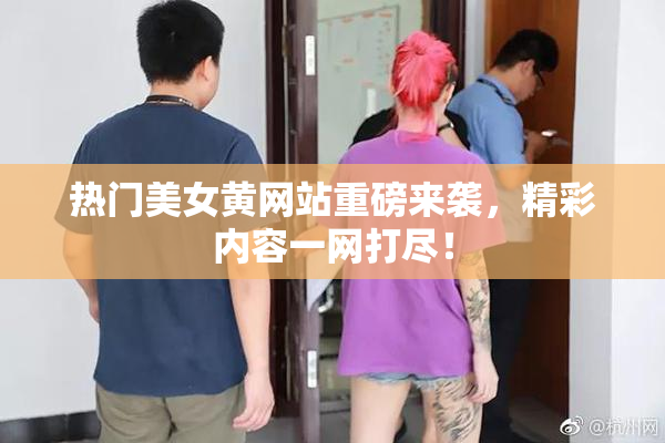 热门美女黄网站重磅来袭，精彩内容一网打尽！