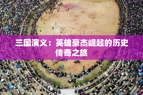 三国演义：英雄豪杰崛起的历史传奇之旅