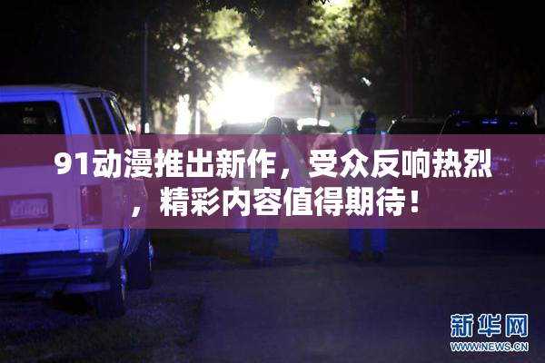 91动漫推出新作，受众反响热烈，精彩内容值得期待！
