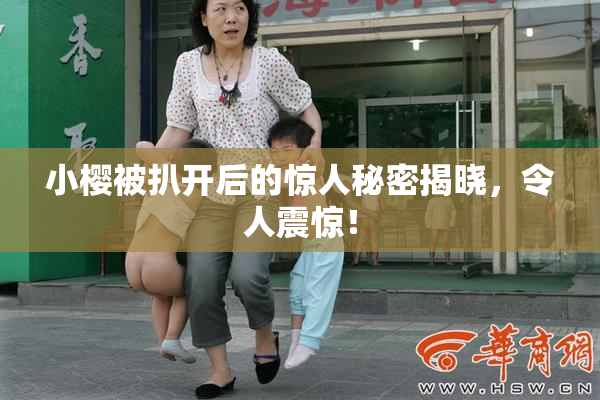 小樱被扒开后的惊人秘密揭晓，令人震惊！