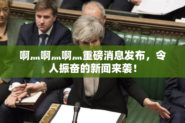 啊灬啊灬啊灬重磅消息发布，令人振奋的新闻来袭！