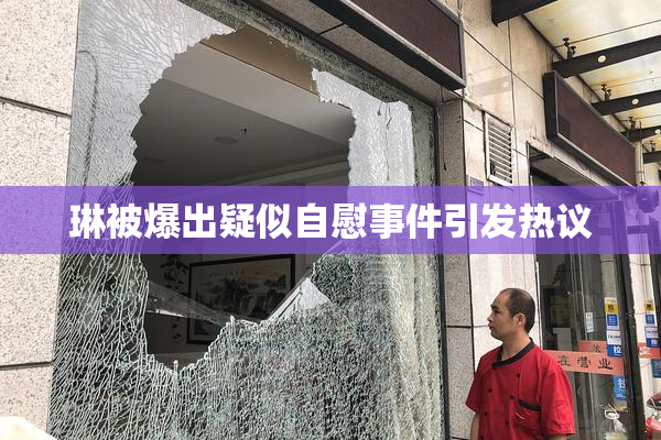 琳被爆出疑似自慰事件引发热议