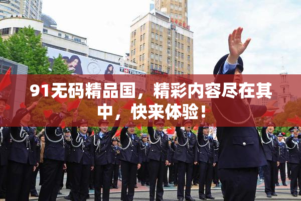 91无码精品国，精彩内容尽在其中，快来体验！