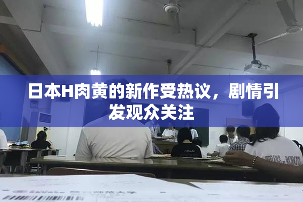 日本H肉黄的新作受热议，剧情引发观众关注