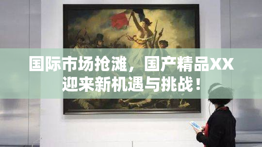 国际市场抢滩，国产精品XX迎来新机遇与挑战！