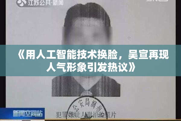 《用人工智能技术换脸，吴宣再现人气形象引发热议》