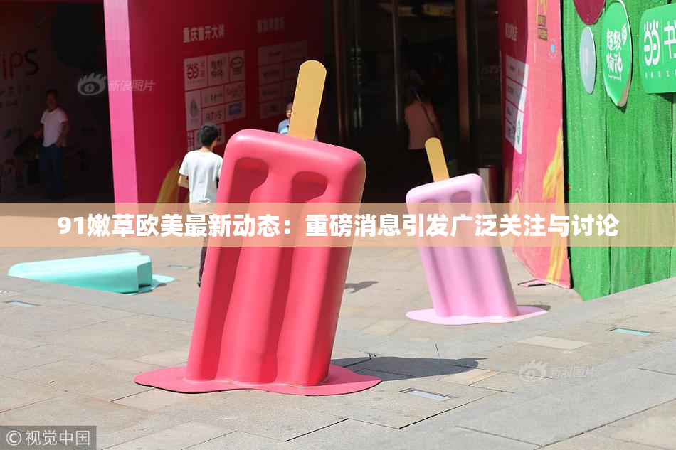 91嫩草欧美最新动态：重磅消息引发广泛关注与讨论