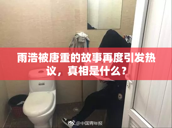 雨浩被唐重的故事再度引发热议，真相是什么？