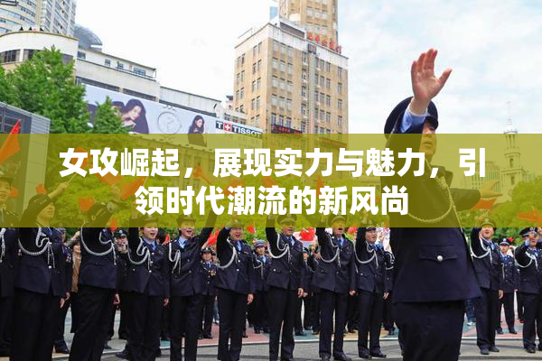 女攻崛起，展现实力与魅力，引领时代潮流的新风尚