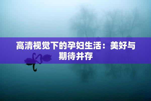 高清视觉下的孕妇生活：美好与期待并存