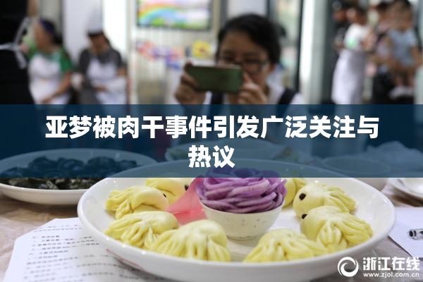 亚梦被肉干事件引发广泛关注与热议