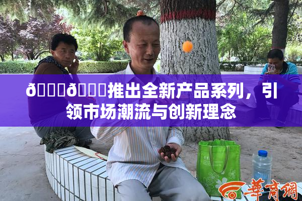 🔞🍆推出全新产品系列，引领市场潮流与创新理念