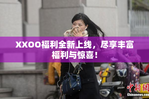 XXOO福利全新上线，尽享丰富福利与惊喜！