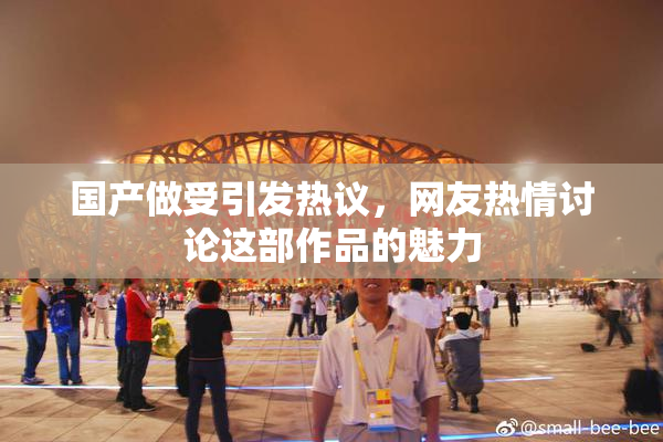 国产做受引发热议，网友热情讨论这部作品的魅力