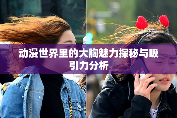 动漫世界里的大胸魅力探秘与吸引力分析