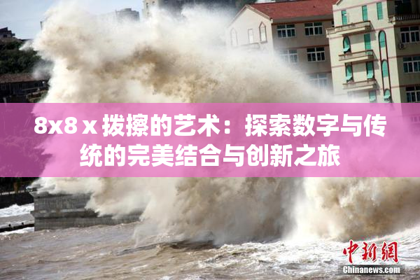 8x8ⅹ拨擦的艺术：探索数字与传统的完美结合与创新之旅