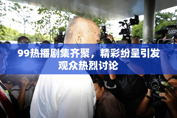 99热播剧集齐聚，精彩纷呈引发观众热烈讨论