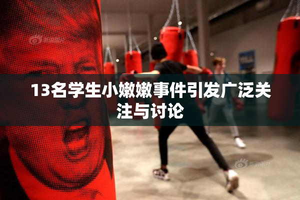 13名学生小嫩嫩事件引发广泛关注与讨论