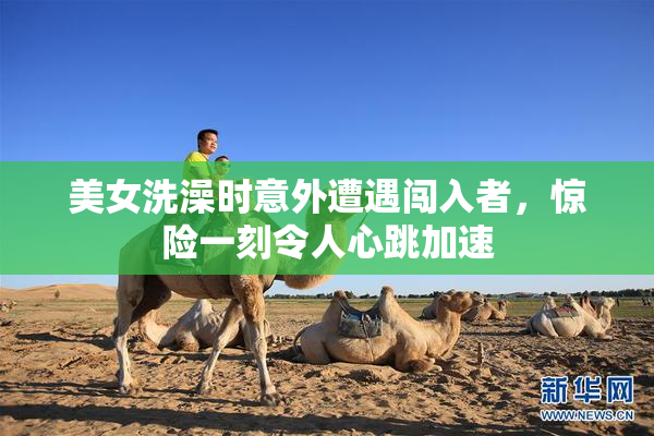 美女洗澡时意外遭遇闯入者，惊险一刻令人心跳加速