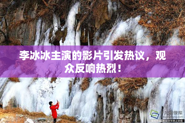 李冰冰主演的影片引发热议，观众反响热烈！