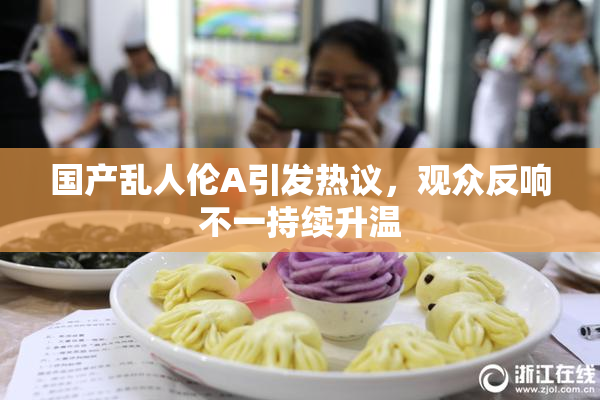 国产乱人伦A引发热议，观众反响不一持续升温