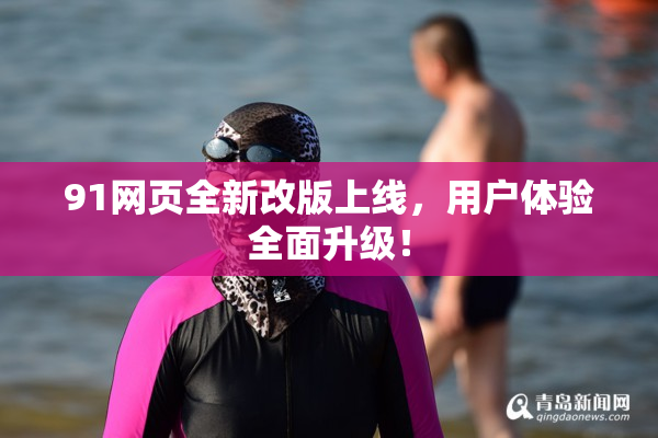 91网页全新改版上线，用户体验全面升级！