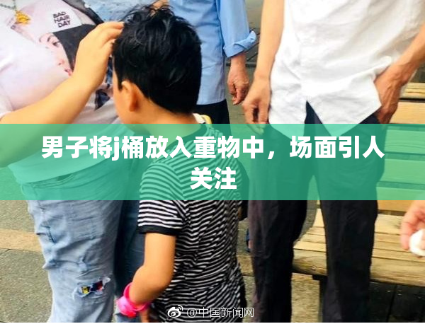 男子将j桶放入重物中，场面引人关注
