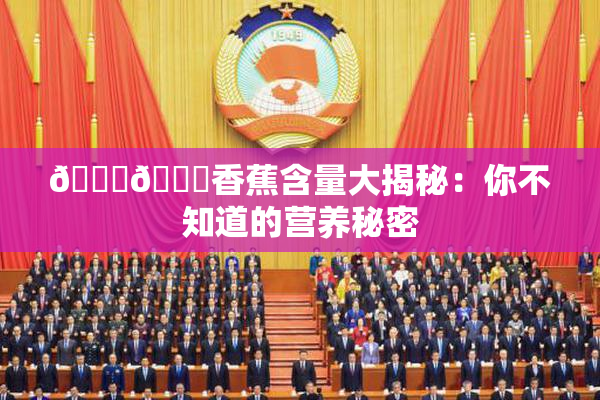 🔞🔞香蕉含量大揭秘：你不知道的营养秘密