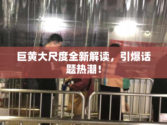巨黄大尺度全新解读，引爆话题热潮！