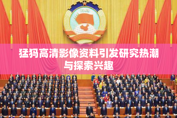 猛犸高清影像资料引发研究热潮与探索兴趣