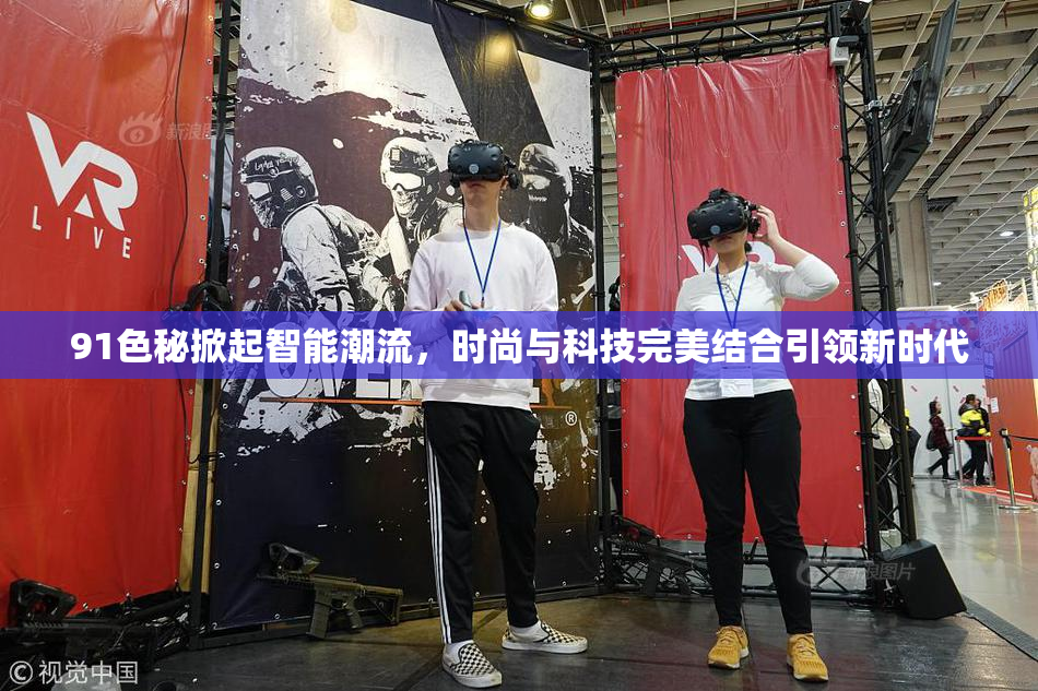 91色秘掀起智能潮流，时尚与科技完美结合引领新时代