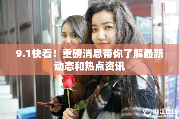 9.1快看！重磅消息带你了解最新动态和热点资讯