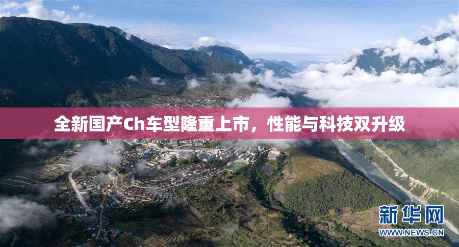 全新国产Ch车型隆重上市，性能与科技双升级