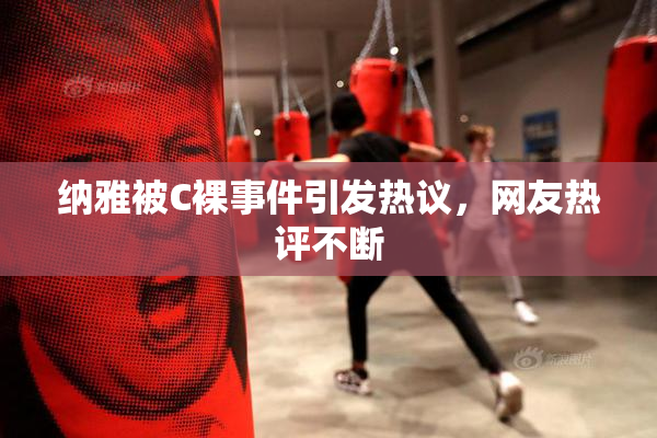 纳雅被C裸事件引发热议，网友热评不断
