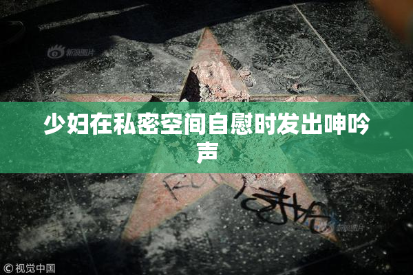 少妇在私密空间自慰时发出呻吟声