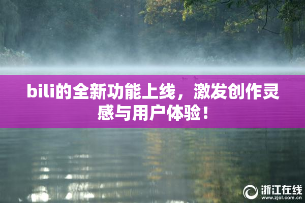 bili的全新功能上线，激发创作灵感与用户体验！